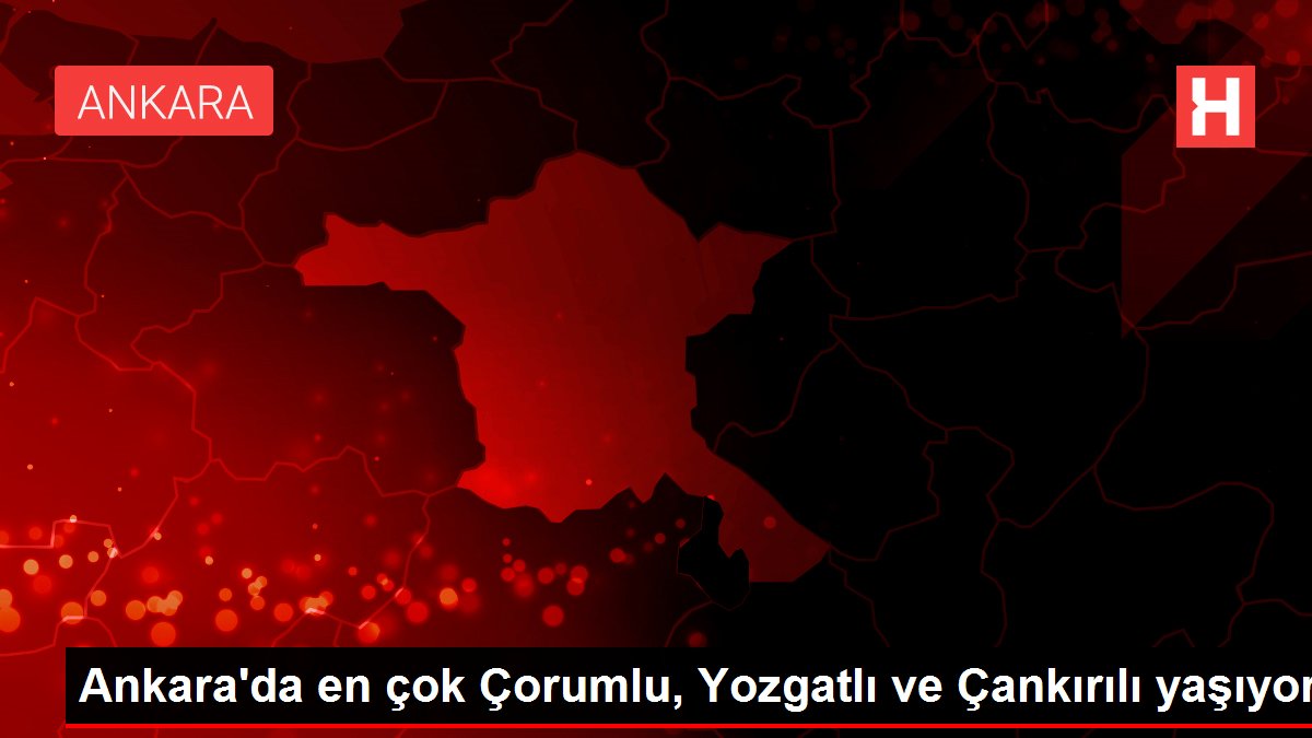 Ankara'da en çok Çorumlu, Yozgatlı ve Çankırılı yaşıyor