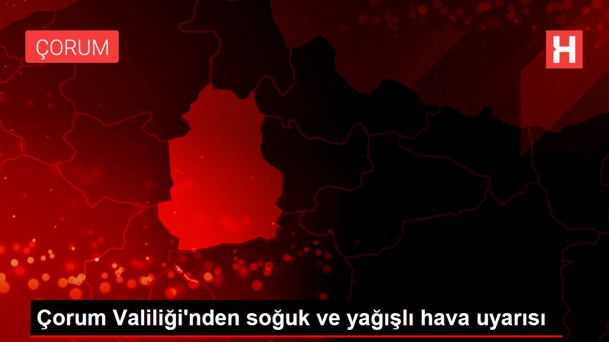 Çorum Valiliği'nden soğuk ve yağışlı hava uyarısı