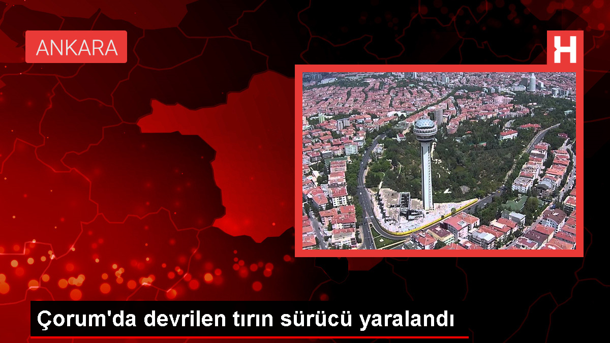 Çorum'da devrilen tırın sürücüsü yaralandı