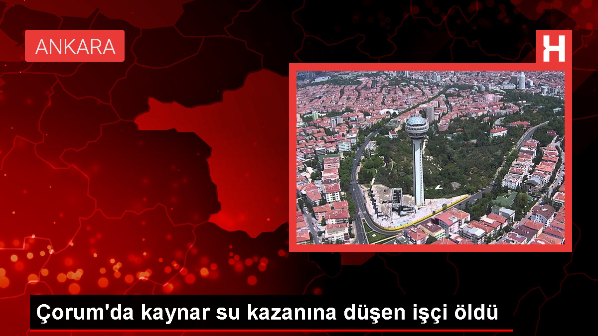 Çorum'da kaynar su kazanına düşen işçi hayatını kaybetti