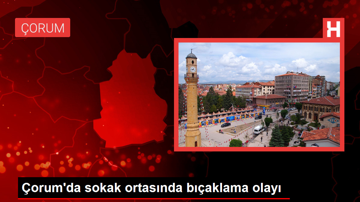 Çorum'da sokak ortasında bıçaklama olayı