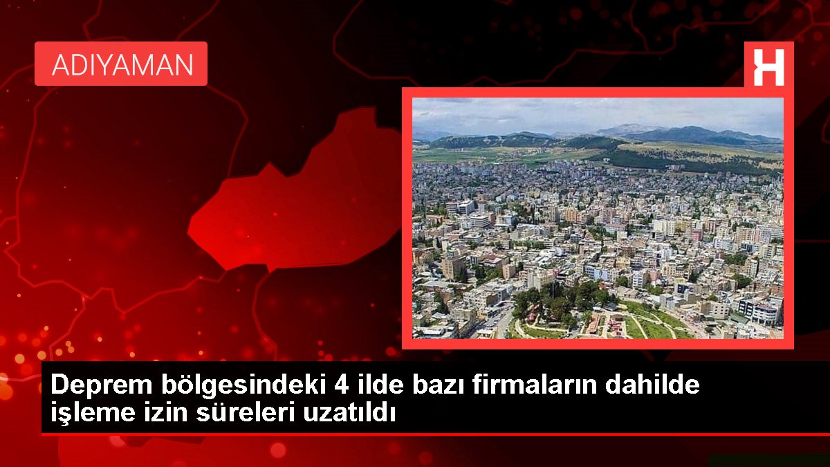 Deprem bölgesindeki 4 ilde bazı firmaların dahilde işleme izin süreleri uzatıldı
