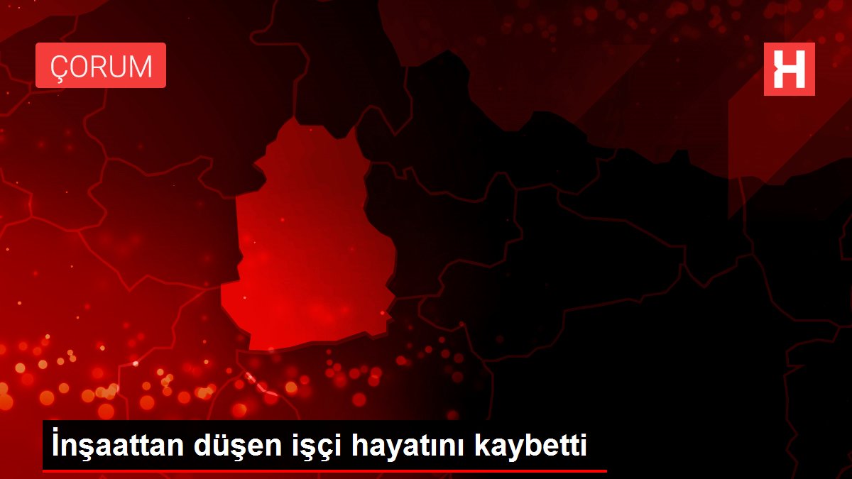 İnşaattan düşen işçi hayatını kaybetti