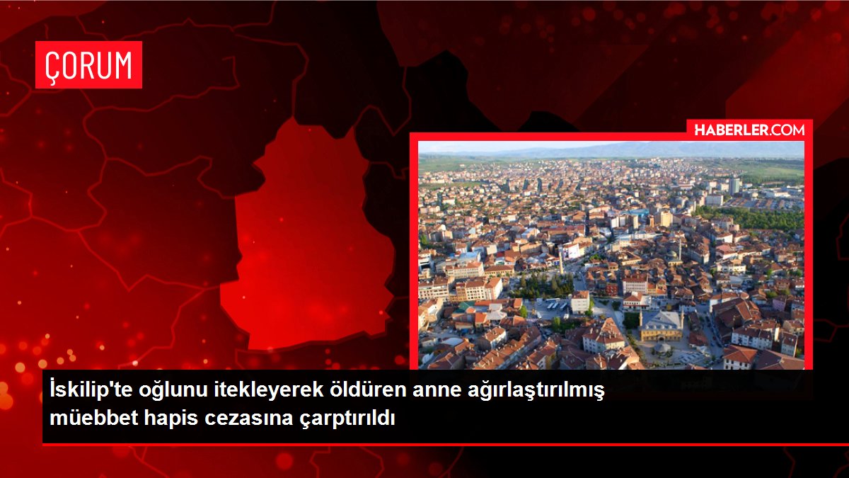 İskilip'te oğlunu itekleyerek öldüren anne ağırlaştırılmış müebbet hapis cezasına çarptırıldı