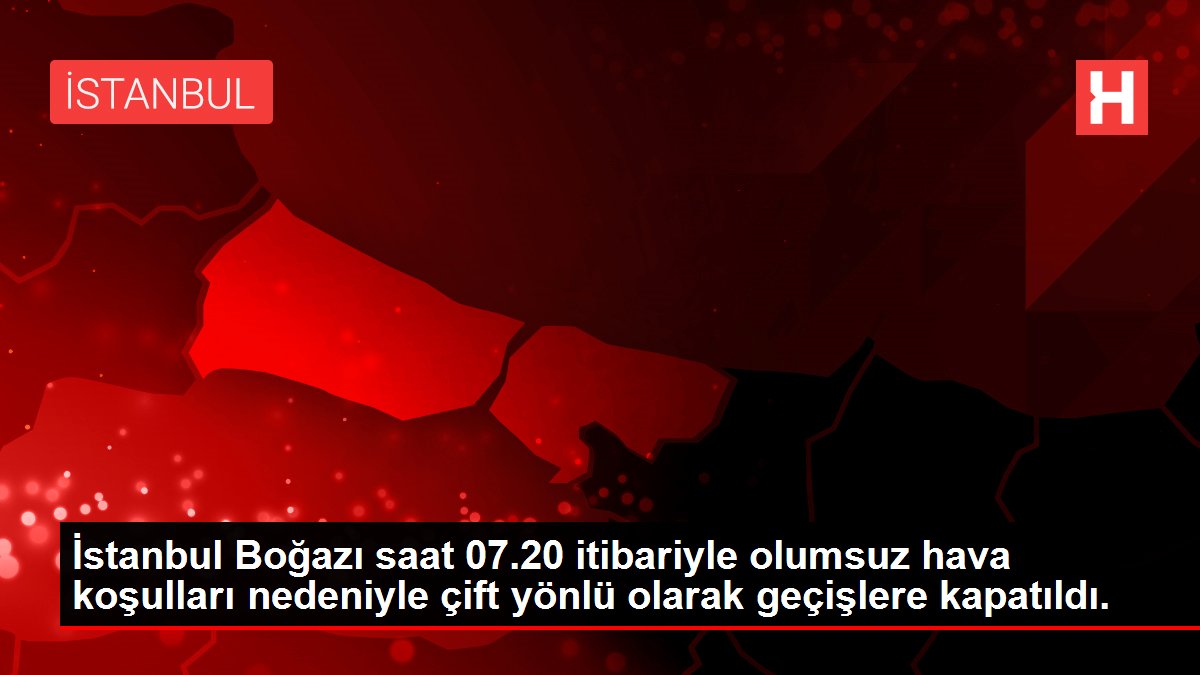 İstanbul Boğazı saat 07.20 itibariyle olumsuz hava koşulları nedeniyle çift yönlü olarak geçişlere kapatıldı.