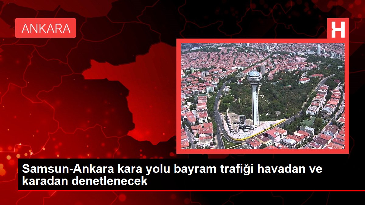 Samsun-Ankara kara yolu bayram trafiği havadan ve karadan denetlenecek