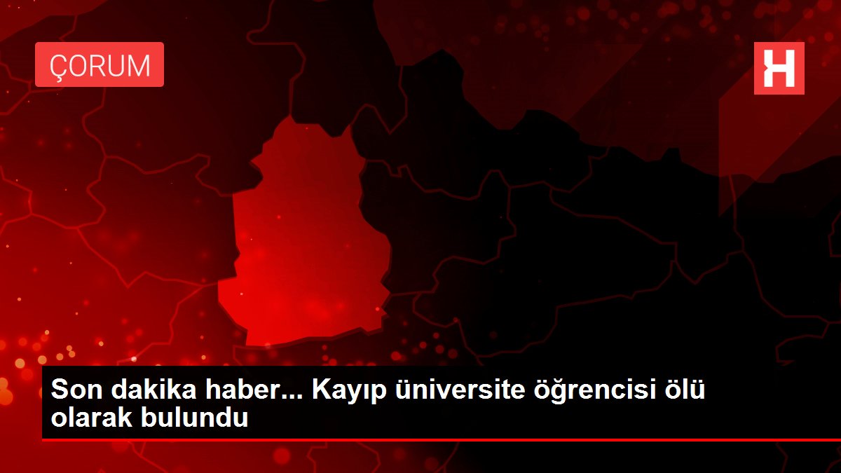 Son dakika haber... Kayıp üniversite öğrencisi ölü olarak bulundu